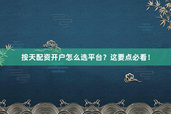 按天配资开户怎么选平台？这要点必看！