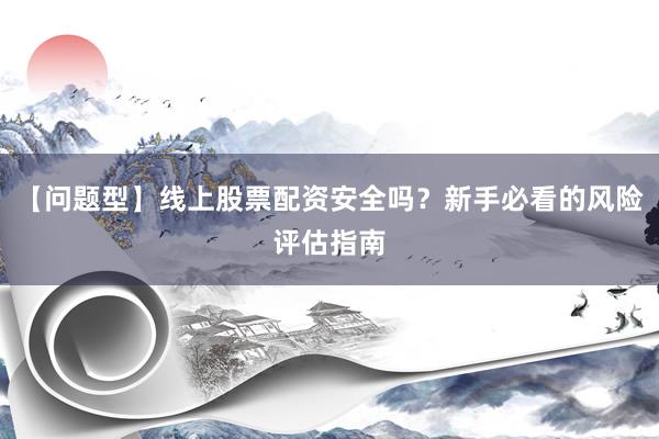【问题型】线上股票配资安全吗？新手必看的风险评估指南