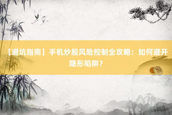 【避坑指南】手机炒股风险控制全攻略：如何避开隐形陷阱？