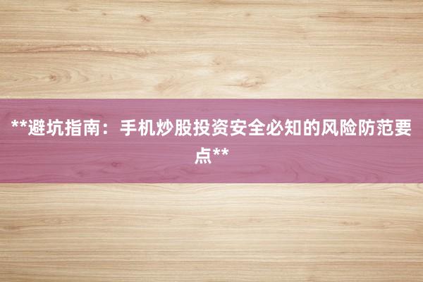 **避坑指南：手机炒股投资安全必知的风险防范要点**