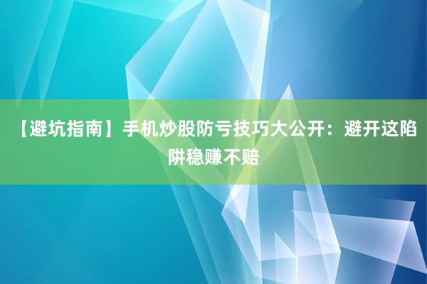 【避坑指南】手机炒股防亏技巧大公开：避开这陷阱稳赚不赔