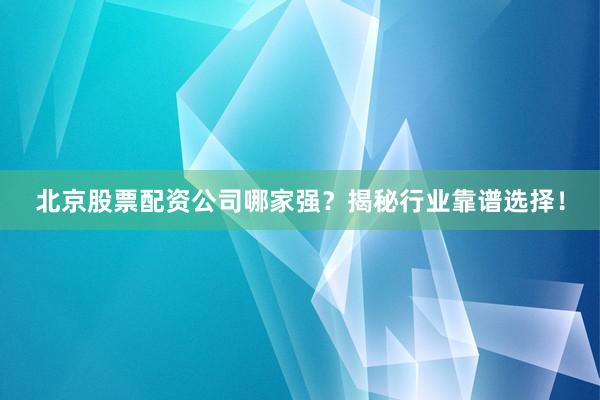 北京股票配资公司哪家强？揭秘行业靠谱选择！