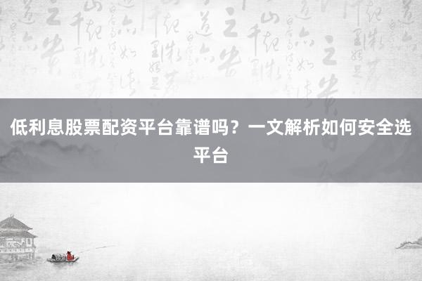 低利息股票配资平台靠谱吗？一文解析如何安全选平台