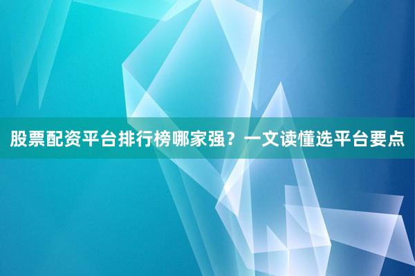 股票配资平台排行榜哪家强？一文读懂选平台要点