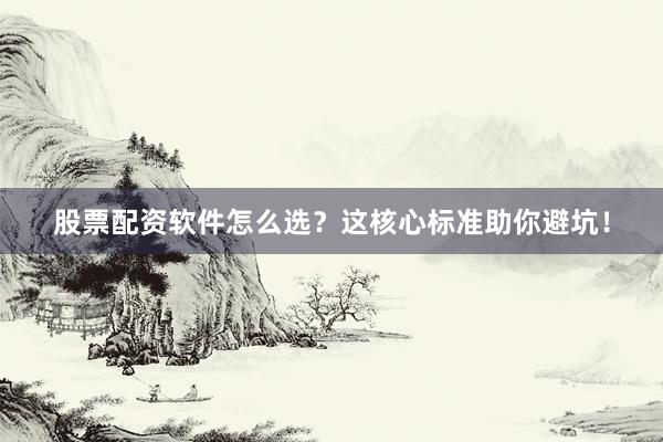 股票配资软件怎么选？这核心标准助你避坑！