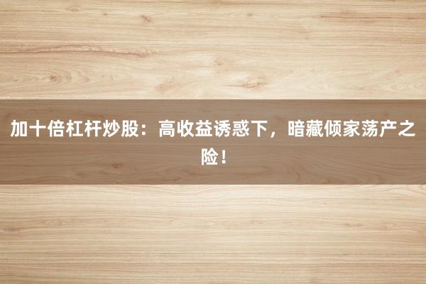 加十倍杠杆炒股：高收益诱惑下，暗藏倾家荡产之险！