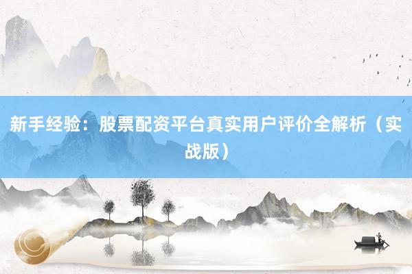 新手经验：股票配资平台真实用户评价全解析（实战版）