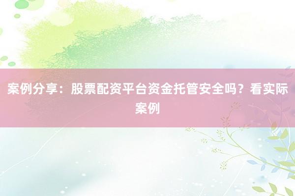 案例分享：股票配资平台资金托管安全吗？看实际案例