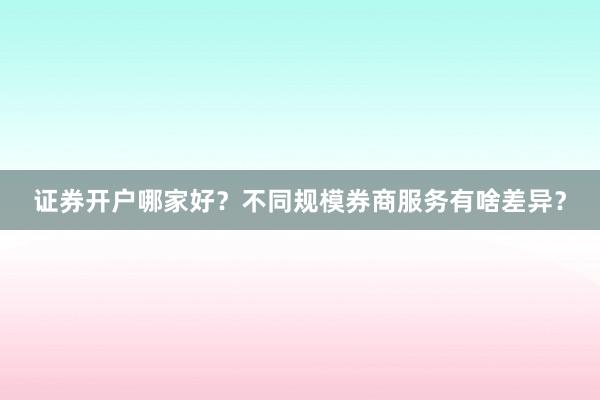 证券开户哪家好？不同规模券商服务有啥差异？