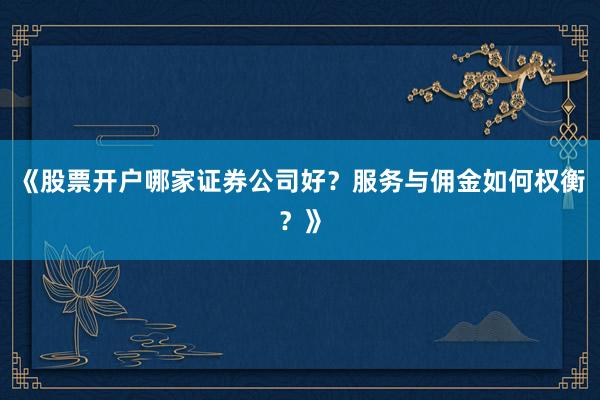 《股票开户哪家证券公司好？服务与佣金如何权衡？》