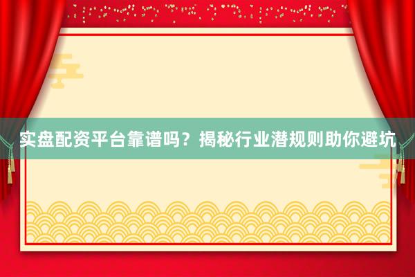 实盘配资平台靠谱吗？揭秘行业潜规则助你避坑