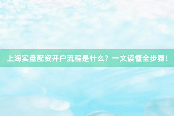 上海实盘配资开户流程是什么？一文读懂全步骤！