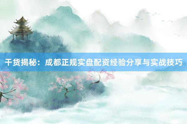 干货揭秘：成都正规实盘配资经验分享与实战技巧