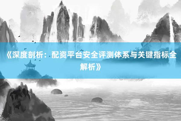 《深度剖析：配资平台安全评测体系与关键指标全解析》