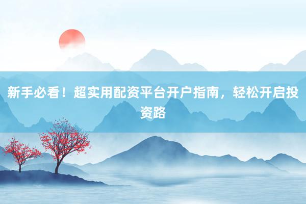 新手必看！超实用配资平台开户指南，轻松开启投资路
