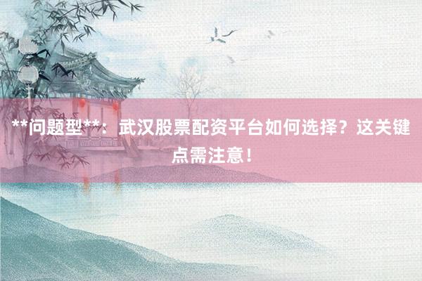 **问题型**:武汉股票配资平台如何选择?这关键点需注意!