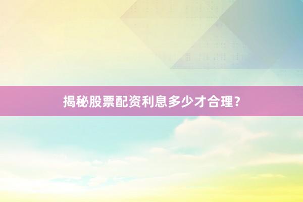 揭秘股票配资利息多少才合理？