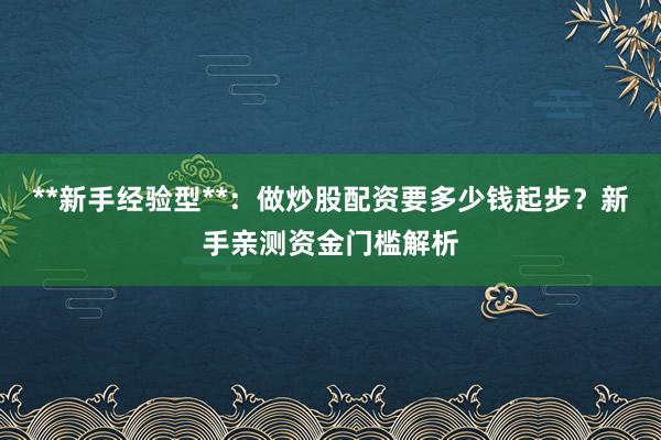 **新手经验型**：做炒股配资要多少钱起步？新手亲测资金门槛解析