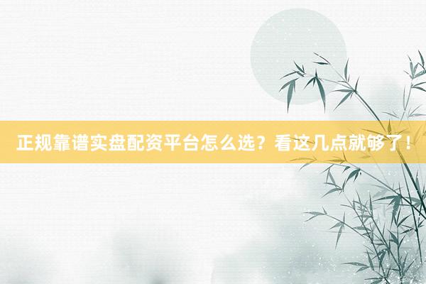 正规靠谱实盘配资平台怎么选？看这几点就够了！