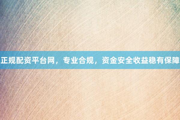 正规配资平台网,专业合规,资金安全收益稳有保障