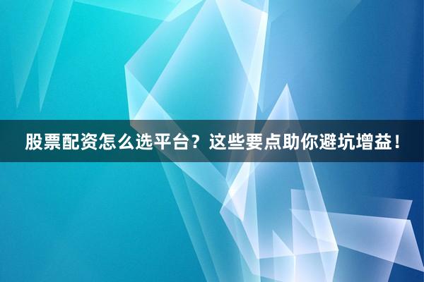 股票配资怎么选平台？这些要点助你避坑增益！