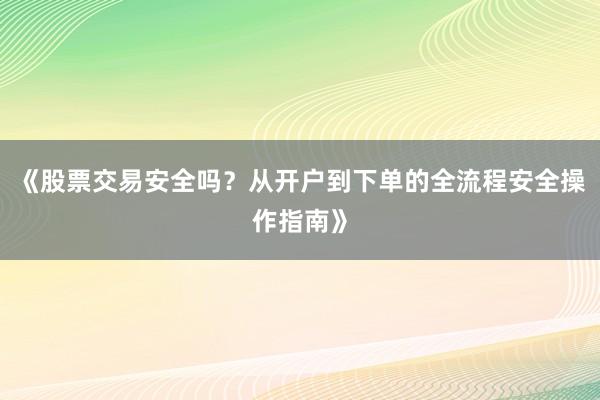 《股票交易安全吗？从开户到下单的全流程安全操作指南》