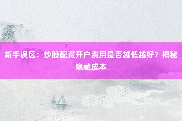 新手误区：炒股配资开户费用是否越低越好？揭秘隐藏成本