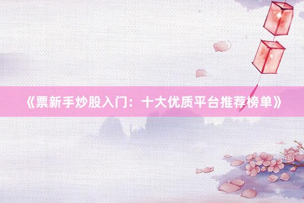《票新手炒股入门：十大优质平台推荐榜单》