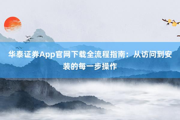 华泰证券App官网下载全流程指南：从访问到安装的每一步操作