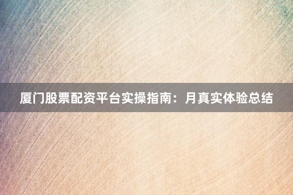厦门股票配资平台实操指南：月真实体验总结