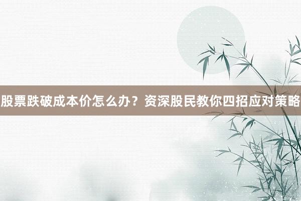 股票跌破成本价怎么办？资深股民教你四招应对策略