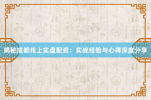 揭秘成都线上实盘配资：实战经验与心得深度分享