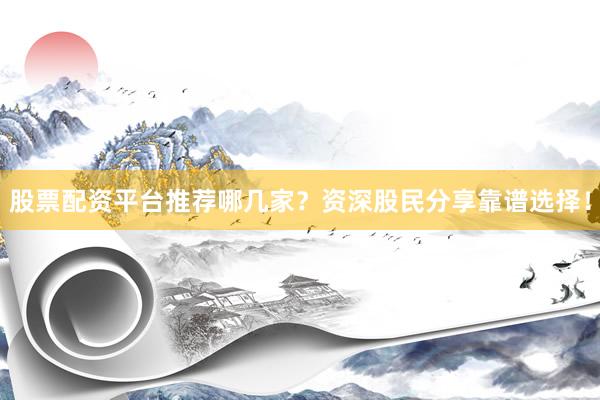 股票配资平台推荐哪几家？资深股民分享靠谱选择！