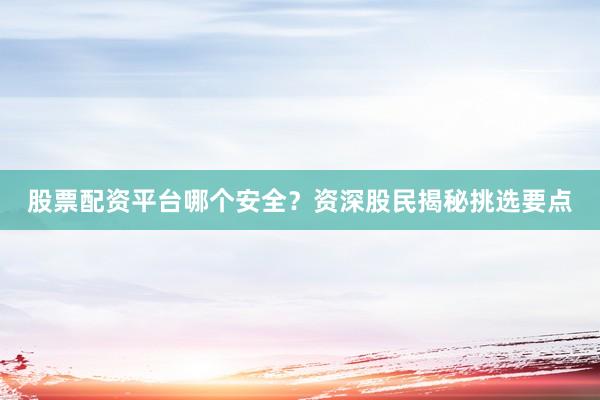 股票配资平台哪个安全？资深股民揭秘挑选要点