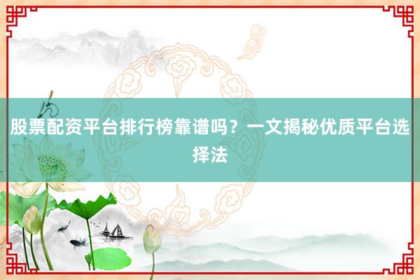 股票配资平台排行榜靠谱吗？一文揭秘优质平台选择法