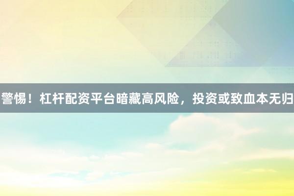 警惕！杠杆配资平台暗藏高风险，投资或致血本无归