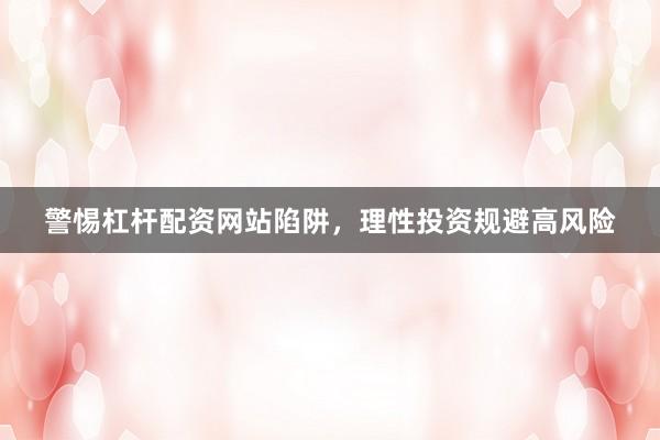 警惕杠杆配资网站陷阱，理性投资规避高风险