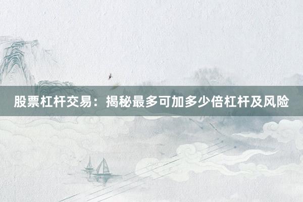 股票杠杆交易：揭秘最多可加多少倍杠杆及风险