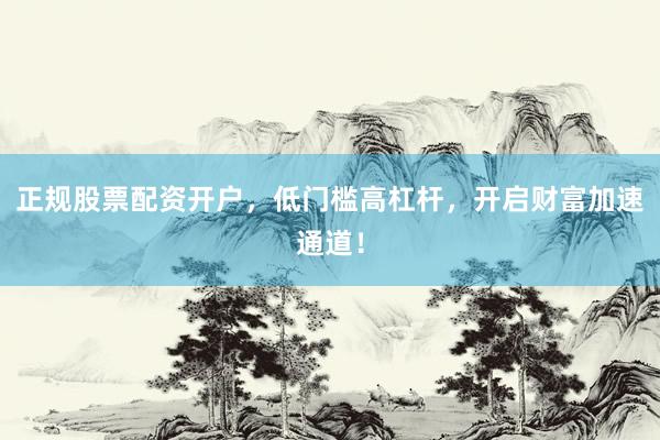 正规股票配资开户,低门槛高杠杆,开启财富加速通道!