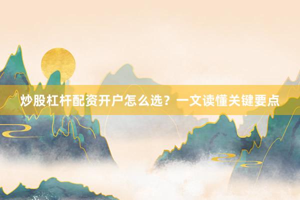 炒股杠杆配资开户怎么选？一文读懂关键要点