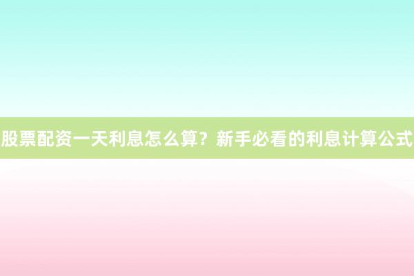股票配资一天利息怎么算？新手必看的利息计算公式