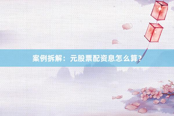 案例拆解：元股票配资息怎么算？