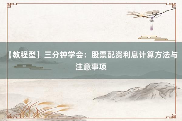 【教程型】三分钟学会：股票配资利息计算方法与注意事项
