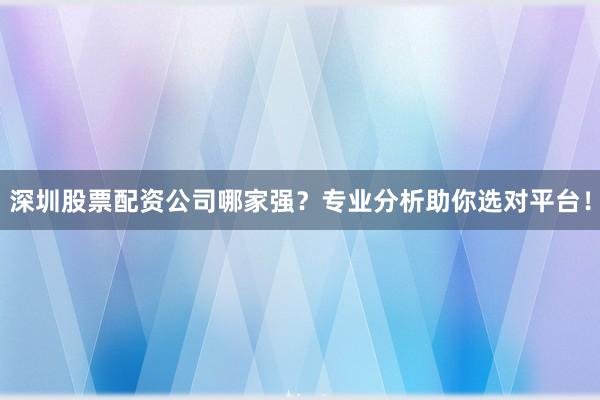 深圳股票配资公司哪家强？专业分析助你选对平台！