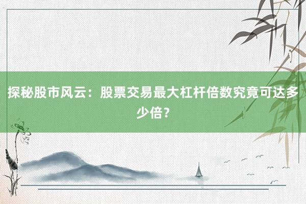 探秘股市风云：股票交易最大杠杆倍数究竟可达多少倍？