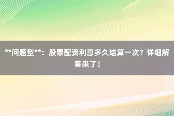 **问题型**：股票配资利息多久结算一次？详细解答来了！