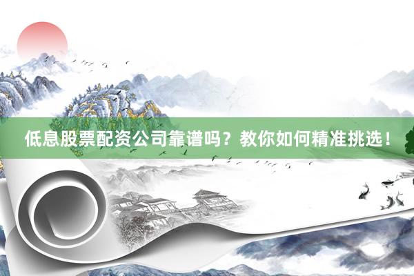 低息股票配资公司靠谱吗？教你如何精准挑选！