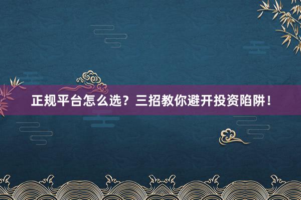 正规平台怎么选？三招教你避开投资陷阱！