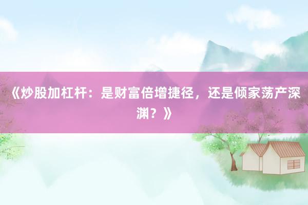《炒股加杠杆：是财富倍增捷径，还是倾家荡产深渊？》