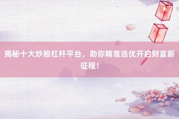 揭秘十大炒股杠杆平台，助你精准选优开启财富新征程！